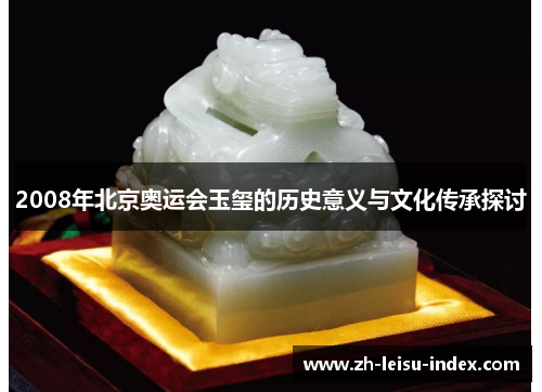2008年北京奥运会玉玺的历史意义与文化传承探讨